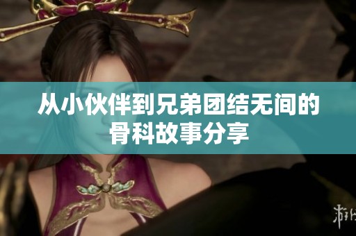 从小伙伴到兄弟团结无间的骨科故事分享