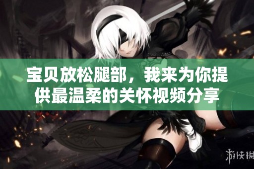 宝贝放松腿部，我来为你提供最温柔的关怀视频分享