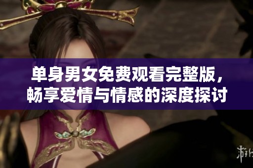 单身男女免费观看完整版，畅享爱情与情感的深度探讨