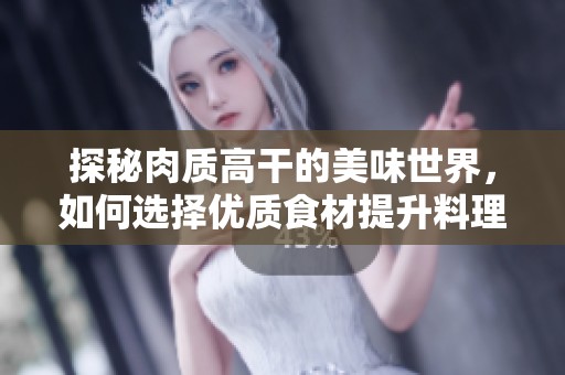 探秘肉质高干的美味世界，如何选择优质食材提升料理风味