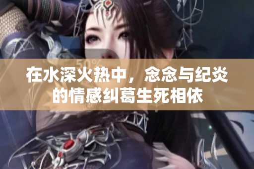 在水深火热中，念念与纪炎的情感纠葛生死相依