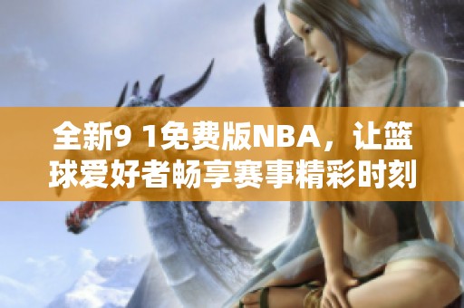 全新9 1免费版NBA，让篮球爱好者畅享赛事精彩时刻