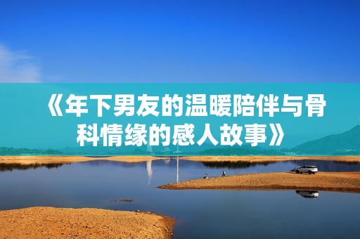 《年下男友的温暖陪伴与骨科情缘的感人故事》