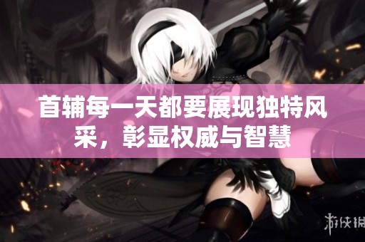 首辅每一天都要展现独特风采，彰显权威与智慧