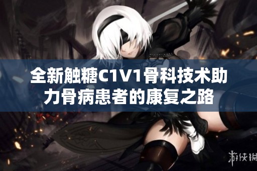 全新触糖C1V1骨科技术助力骨病患者的康复之路