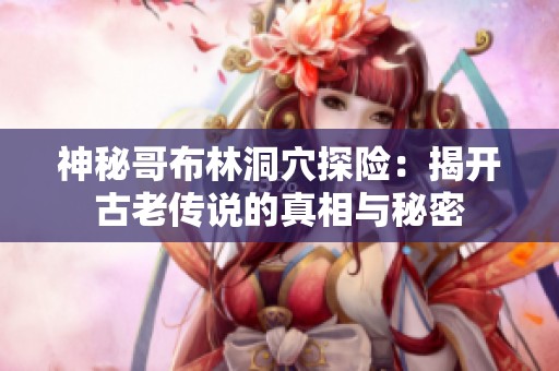 神秘哥布林洞穴探险：揭开古老传说的真相与秘密