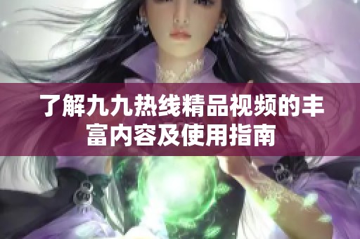 了解九九热线精品视频的丰富内容及使用指南