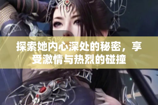 探索她内心深处的秘密，享受激情与热烈的碰撞
