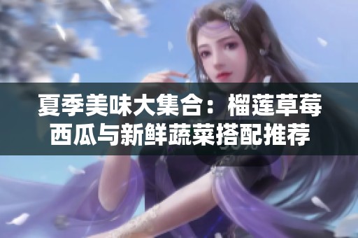 夏季美味大集合：榴莲草莓西瓜与新鲜蔬菜搭配推荐