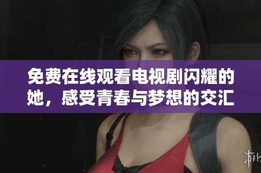 免费在线观看电视剧闪耀的她，感受青春与梦想的交汇