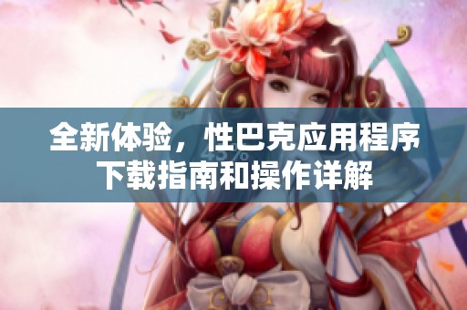 全新体验，性巴克应用程序下载指南和操作详解