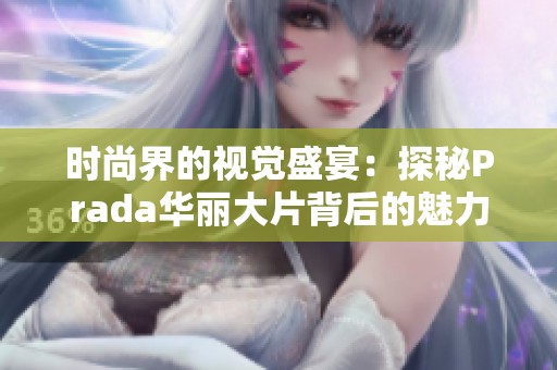 时尚界的视觉盛宴：探秘Prada华丽大片背后的魅力与风格
