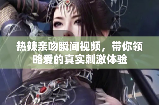 热辣亲吻瞬间视频，带你领略爱的真实刺激体验