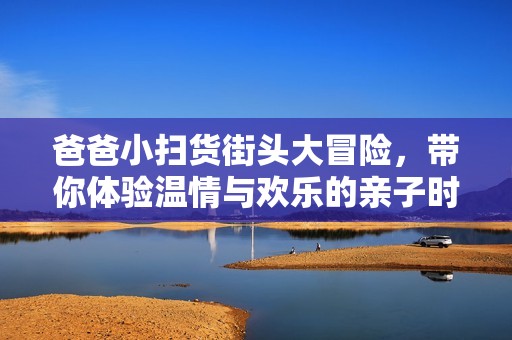 爸爸小扫货街头大冒险，带你体验温情与欢乐的亲子时光