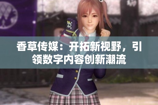 香草传媒：开拓新视野，引领数字内容创新潮流