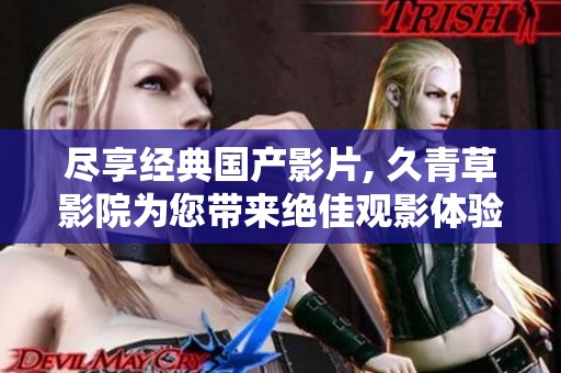尽享经典国产影片, 久青草影院为您带来绝佳观影体验