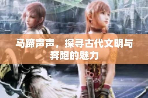 马蹄声声，探寻古代文明与奔跑的魅力