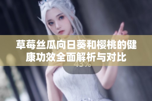 草莓丝瓜向日葵和樱桃的健康功效全面解析与对比