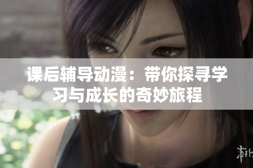 课后辅导动漫：带你探寻学习与成长的奇妙旅程