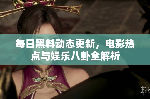 每日黑料动态更新，电影热点与娱乐八卦全解析