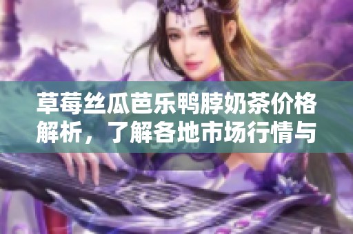草莓丝瓜芭乐鸭脖奶茶价格解析，了解各地市场行情与消费趋势