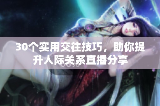 30个实用交往技巧，助你提升人际关系直播分享