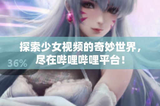 探索少女视频的奇妙世界，尽在哔哩哔哩平台！