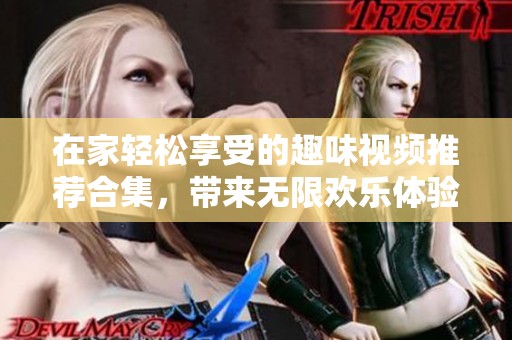 在家轻松享受的趣味视频推荐合集，带来无限欢乐体验