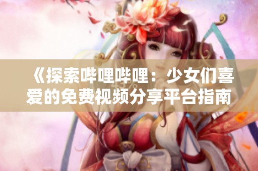 《探索哔哩哔哩：少女们喜爱的免费视频分享平台指南》