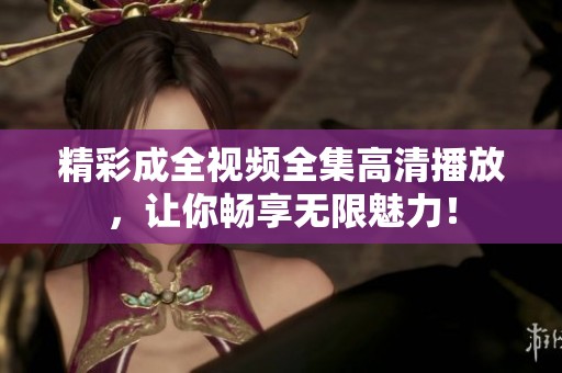 精彩成全视频全集高清播放，让你畅享无限魅力！