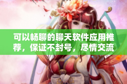 可以畅聊的聊天软件应用推荐，保证不封号，尽情交流