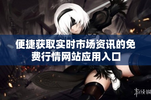 便捷获取实时市场资讯的免费行情网站应用入口