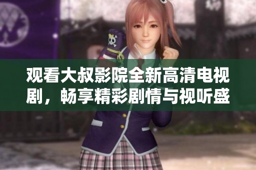 观看大叔影院全新高清电视剧，畅享精彩剧情与视听盛宴