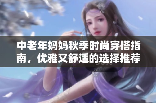 中老年妈妈秋季时尚穿搭指南，优雅又舒适的选择推荐