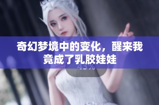 奇幻梦境中的变化，醒来我竟成了乳胶娃娃