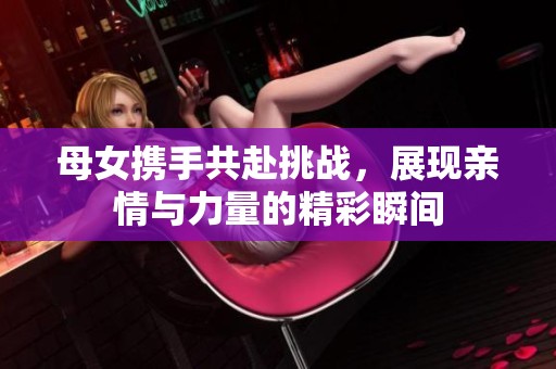 母女携手共赴挑战，展现亲情与力量的精彩瞬间