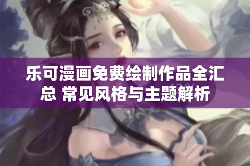乐可漫画免费绘制作品全汇总 常见风格与主题解析