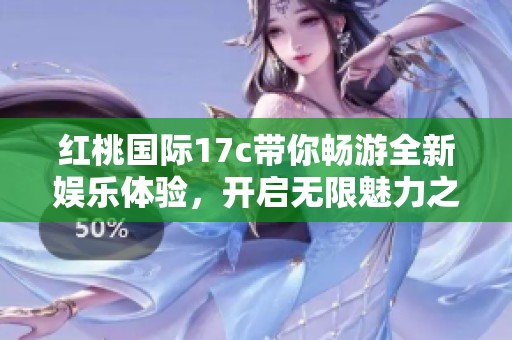 红桃国际17c带你畅游全新娱乐体验，开启无限魅力之旅
