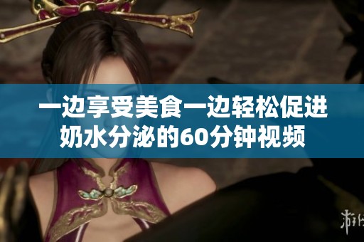 一边享受美食一边轻松促进奶水分泌的60分钟视频