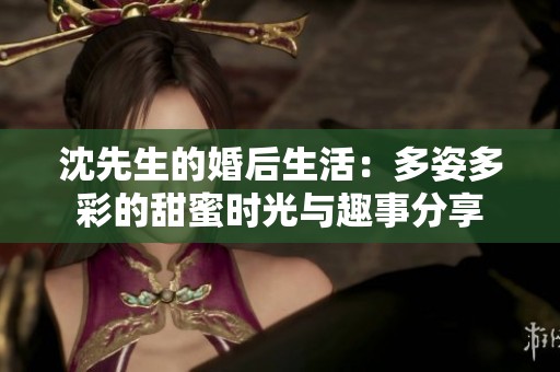 沈先生的婚后生活：多姿多彩的甜蜜时光与趣事分享
