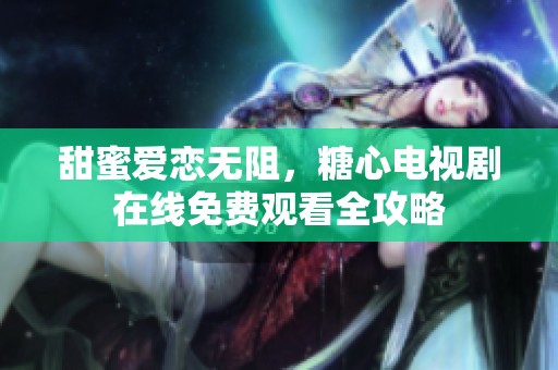 甜蜜爱恋无阻，糖心电视剧在线免费观看全攻略