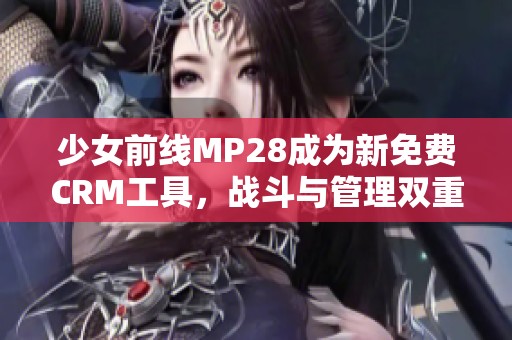 少女前线MP28成为新免费CRM工具，战斗与管理双重体验