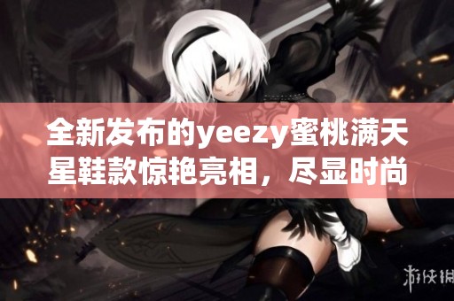 全新发布的yeezy蜜桃满天星鞋款惊艳亮相，尽显时尚魅力