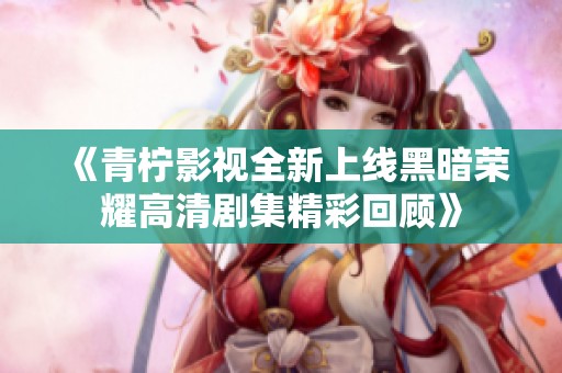 《青柠影视全新上线黑暗荣耀高清剧集精彩回顾》