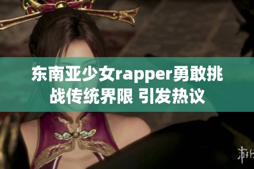 东南亚少女rapper勇敢挑战传统界限 引发热议