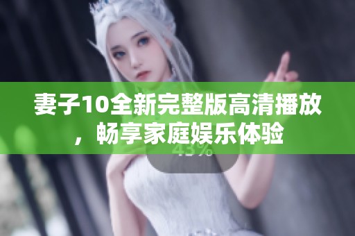 妻子10全新完整版高清播放，畅享家庭娱乐体验