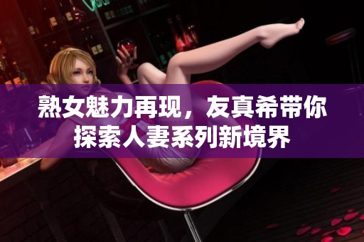 熟女魅力再现，友真希带你探索人妻系列新境界