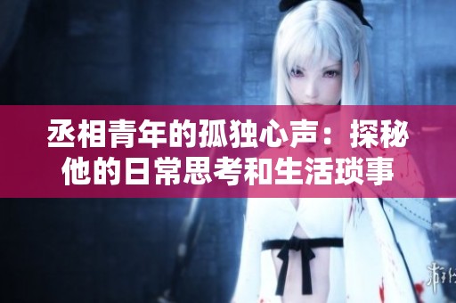 丞相青年的孤独心声：探秘他的日常思考和生活琐事