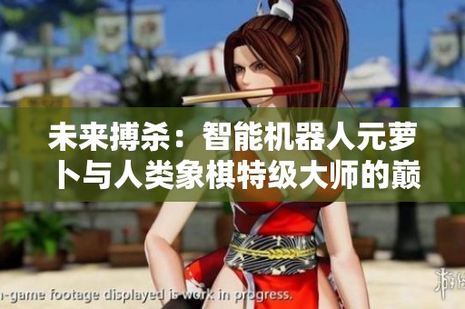 未来搏杀：智能机器人元萝卜与人类象棋特级大师的巅峰对决