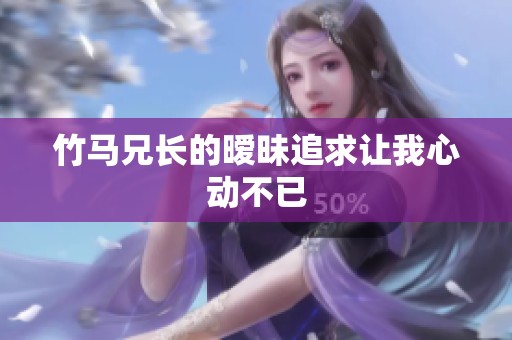竹马兄长的暧昧追求让我心动不已